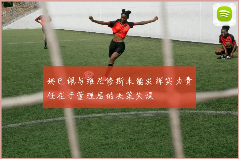 姆巴佩与维尼修斯未能发挥实力责任在于管理层的决策失误