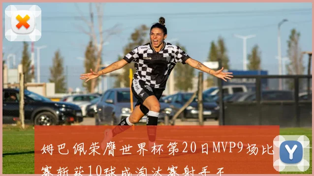 姆巴佩荣膺世界杯第20日MVP9场比赛斩获10球成淘汰赛射手王