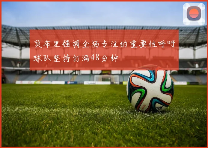 莫布里强调全场专注的重要性呼吁球队坚持打满48分钟