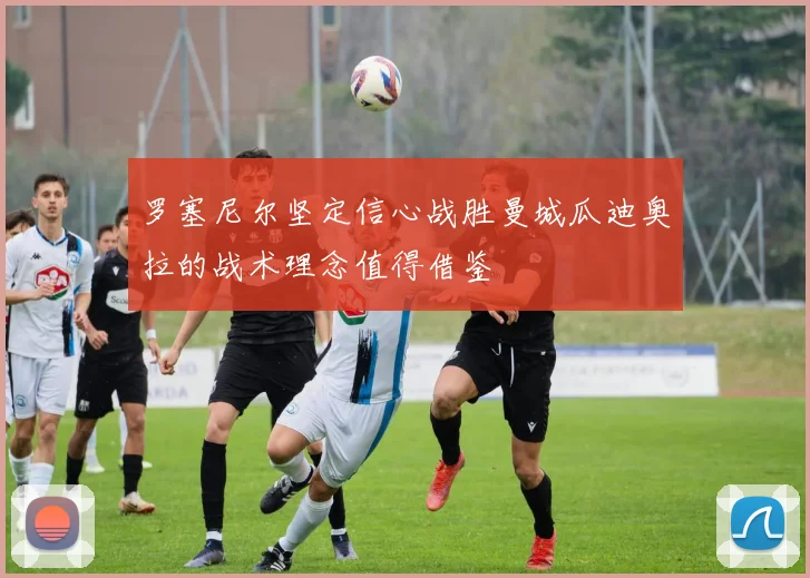 罗塞尼尔坚定信心战胜曼城瓜迪奥拉的战术理念值得借鉴