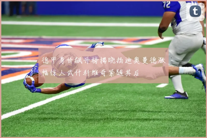 德甲身价飙升榜揭晓扬迪奥曼德涨幅惊人武什科维奇紧随其后