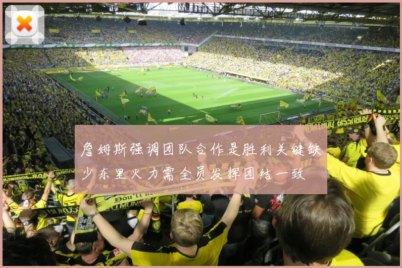詹姆斯强调团队合作是胜利关键缺少东里火力需全员发挥团结一致