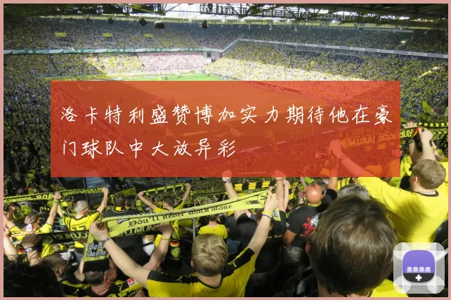 洛卡特利盛赞博加实力期待他在豪门球队中大放异彩