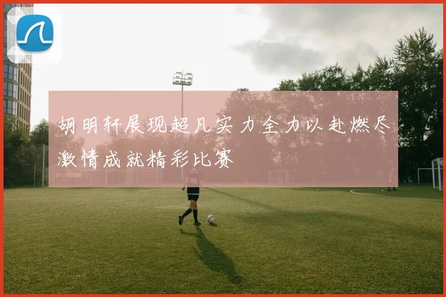 胡明轩展现超凡实力全力以赴燃尽激情成就精彩比赛