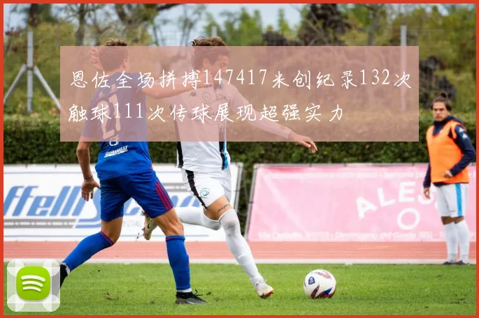 恩佐全场拼搏147417米创纪录132次触球111次传球展现超强实力