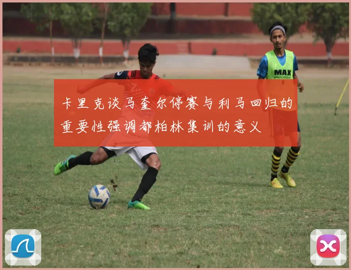 卡里克谈马奎尔停赛与利马回归的重要性强调都柏林集训的意义