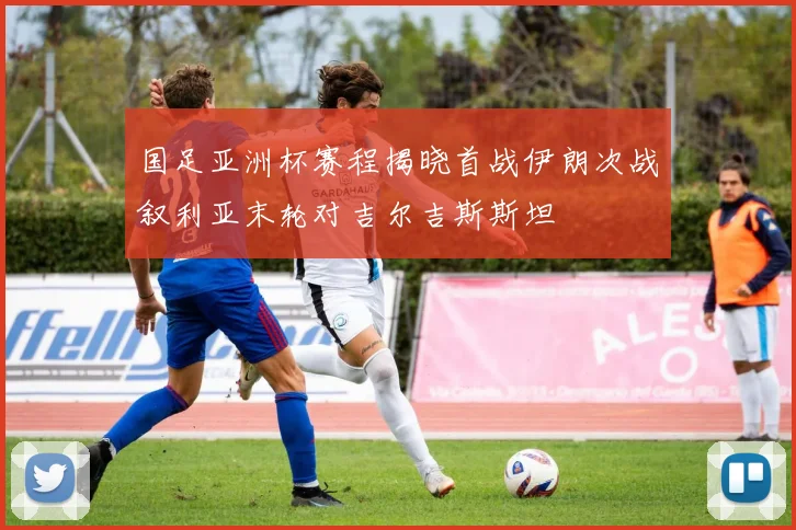 国足亚洲杯赛程揭晓首战伊朗次战叙利亚末轮对吉尔吉斯斯坦