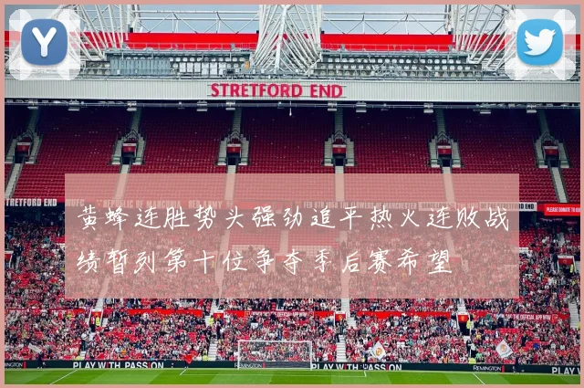 黄蜂连胜势头强劲追平热火连败战绩暂列第十位争夺季后赛希望