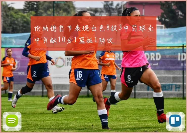 伦纳德首节表现出色8投3中罚球全中贡献10分1篮板1助攻