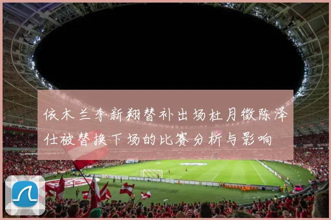 依木兰李新翔替补出场杜月徵陈泽仕被替换下场的比赛分析与影响