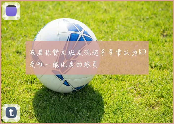 浓眉称赞文班表现超乎寻常认为KD是唯一能比肩的球员
