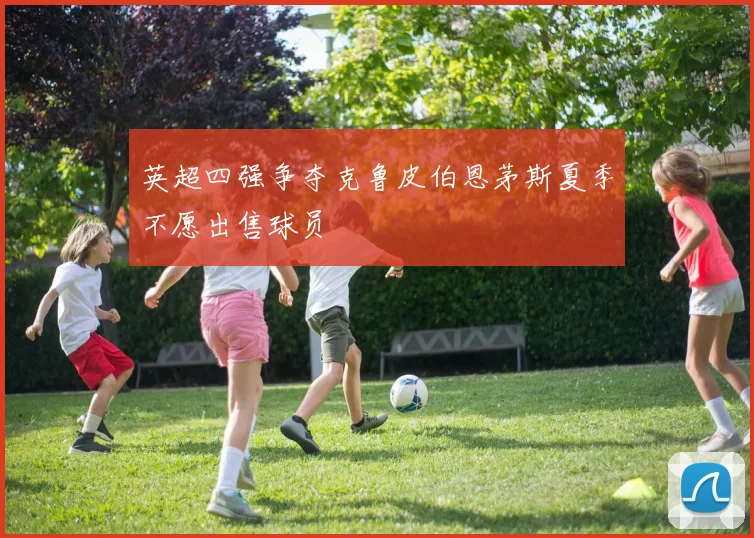英超四强争夺克鲁皮伯恩茅斯夏季不愿出售球员