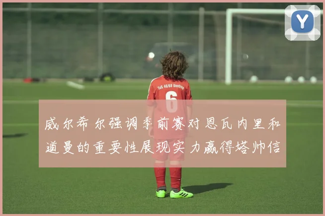 威尔希尔强调季前赛对恩瓦内里和道曼的重要性展现实力赢得塔帅信任