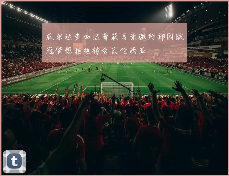 瓜尔达多回忆曾获马竞邀约却因欧冠梦想拒绝转会瓦伦西亚