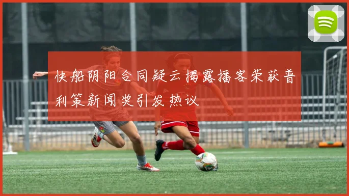 快船阴阳合同疑云揭露播客荣获普利策新闻奖引发热议