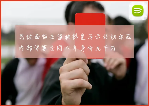 恩佐面临去留抉择皇马示好切尔西内部停赛合同六年身价九千万